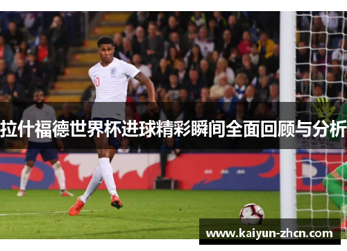 拉什福德世界杯进球精彩瞬间全面回顾与分析