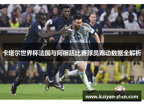 卡塔尔世界杯法国与阿根廷比赛球员跑动数据全解析