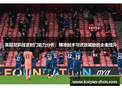 英超恩凯提亚射门能力分析：精准射术与进攻威胁的全面提升