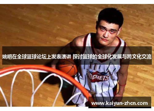 姚明在全球篮球论坛上发表演讲 探讨篮球的全球化发展与跨文化交流