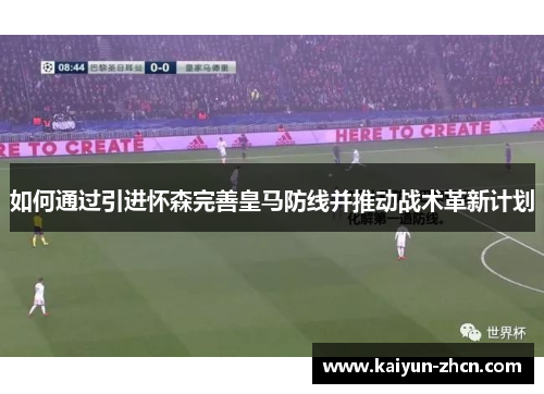 如何通过引进怀森完善皇马防线并推动战术革新计划