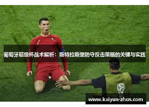 葡萄牙超级杯战术解析：斯特拉斯堡防守反击策略的关键与实践