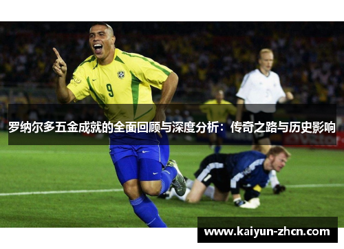 罗纳尔多五金成就的全面回顾与深度分析：传奇之路与历史影响