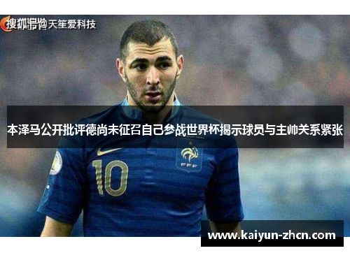 本泽马公开批评德尚未征召自己参战世界杯揭示球员与主帅关系紧张