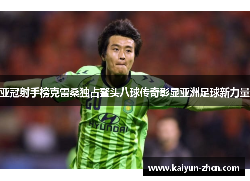 亚冠射手榜克雷桑独占鳌头八球传奇彰显亚洲足球新力量