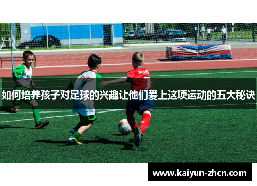 如何培养孩子对足球的兴趣让他们爱上这项运动的五大秘诀