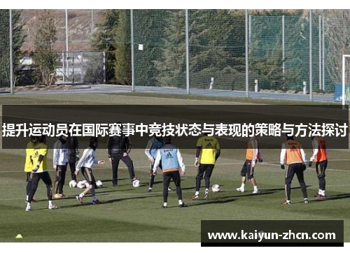 提升运动员在国际赛事中竞技状态与表现的策略与方法探讨