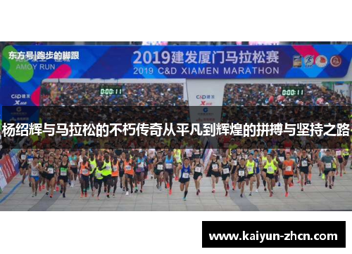 杨绍辉与马拉松的不朽传奇从平凡到辉煌的拼搏与坚持之路
