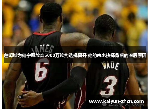 詹姆斯为何宁愿放弃5000万续约选择离开 他的未来抉择背后的深层原因