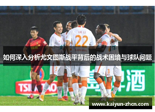 如何深入分析尤文图斯战平背后的战术困境与球队问题