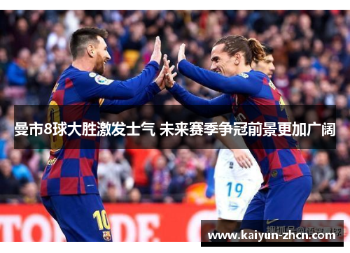 曼市8球大胜激发士气 未来赛季争冠前景更加广阔