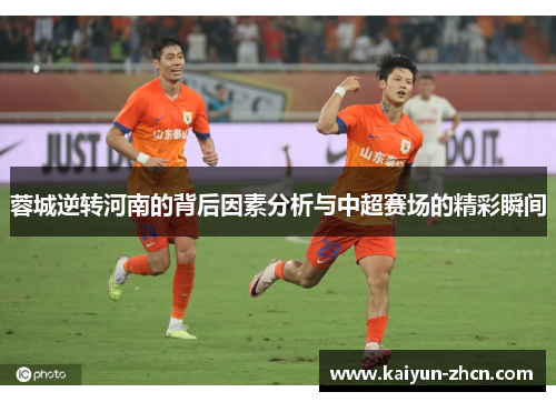 蓉城逆转河南的背后因素分析与中超赛场的精彩瞬间