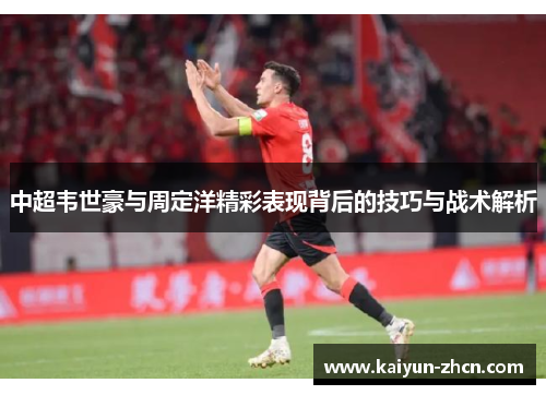 中超韦世豪与周定洋精彩表现背后的技巧与战术解析