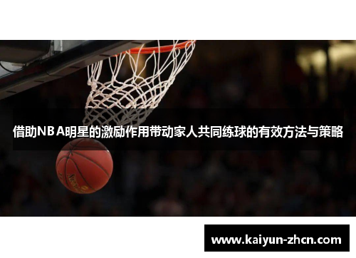 借助NBA明星的激励作用带动家人共同练球的有效方法与策略