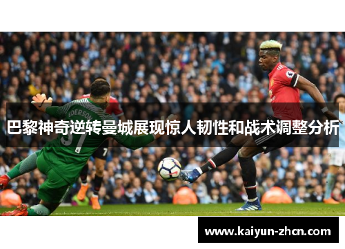 巴黎神奇逆转曼城展现惊人韧性和战术调整分析