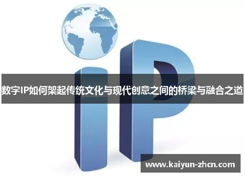 数字IP如何架起传统文化与现代创意之间的桥梁与融合之道