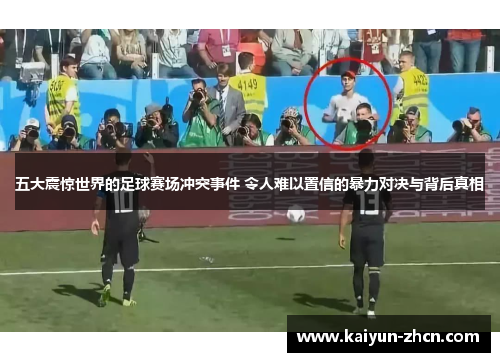 五大震惊世界的足球赛场冲突事件 令人难以置信的暴力对决与背后真相