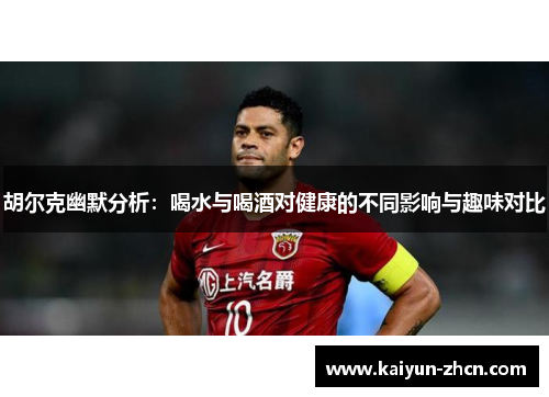 胡尔克幽默分析：喝水与喝酒对健康的不同影响与趣味对比
