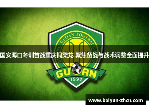 国安海口冬训首战重庆铜梁龙 聚焦备战与战术调整全面提升