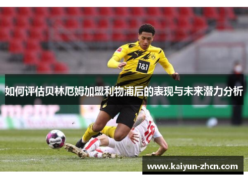 如何评估贝林厄姆加盟利物浦后的表现与未来潜力分析