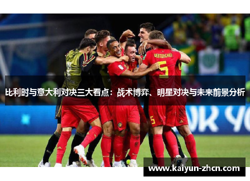 比利时与意大利对决三大看点：战术博弈、明星对决与未来前景分析