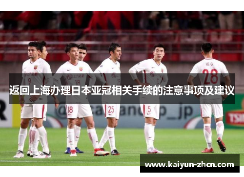 返回上海办理日本亚冠相关手续的注意事项及建议