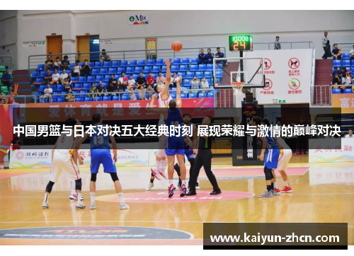 中国男篮与日本对决五大经典时刻 展现荣耀与激情的巅峰对决