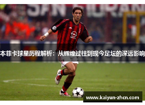 本菲卡球星历程解析：从辉煌过往到现今足坛的深远影响
