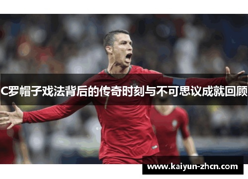 C罗帽子戏法背后的传奇时刻与不可思议成就回顾