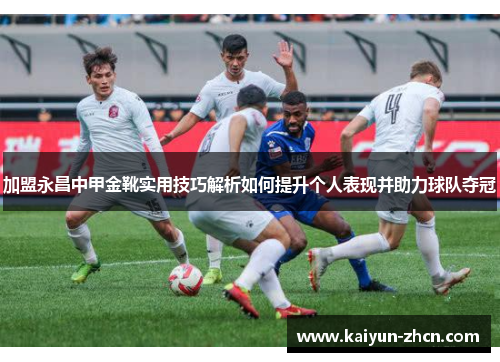 加盟永昌中甲金靴实用技巧解析如何提升个人表现并助力球队夺冠