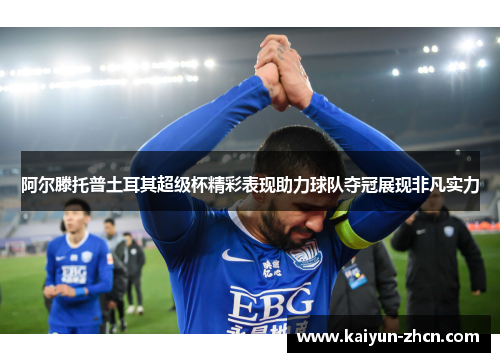阿尔滕托普土耳其超级杯精彩表现助力球队夺冠展现非凡实力