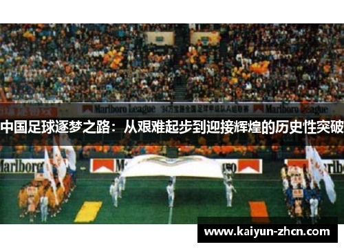 中国足球逐梦之路：从艰难起步到迎接辉煌的历史性突破
