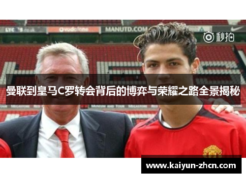 曼联到皇马C罗转会背后的博弈与荣耀之路全景揭秘
