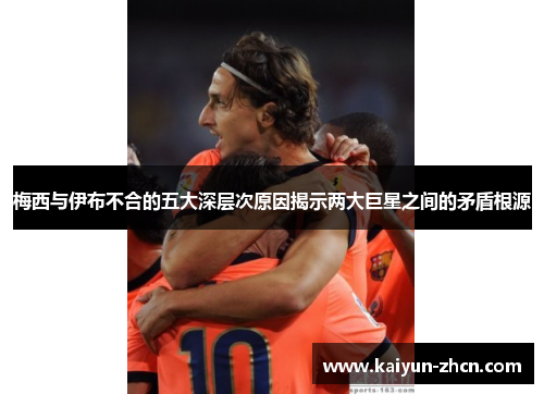 梅西与伊布不合的五大深层次原因揭示两大巨星之间的矛盾根源