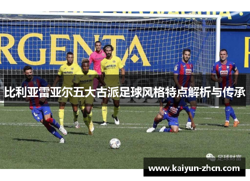 比利亚雷亚尔五大古派足球风格特点解析与传承