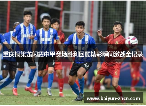 重庆铜梁龙闪耀中甲赛场胜利回顾精彩瞬间激战全记录